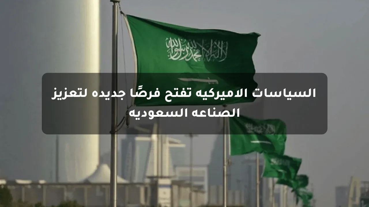 السياسات الأميركية تفتح فرصًا جديدة لتعزيز الصناعة السعودية